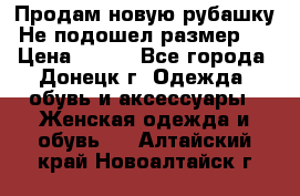 Продам новую рубашку.Не подошел размер.  › Цена ­ 400 - Все города, Донецк г. Одежда, обувь и аксессуары » Женская одежда и обувь   . Алтайский край,Новоалтайск г.